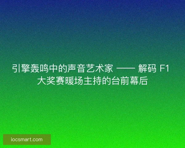引擎轰鸣中的声音艺术家 —— 解码 F1 大奖赛暖场主持的台前幕后