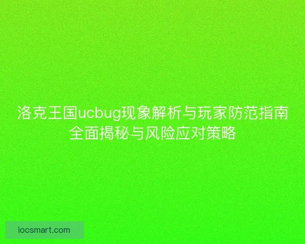 洛克王国ucbug现象解析与玩家防范指南全面揭秘与风险应对策略