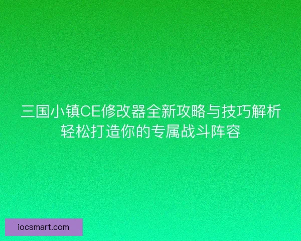 三国小镇CE修改器全新攻略与技巧解析轻松打造你的专属战斗阵容