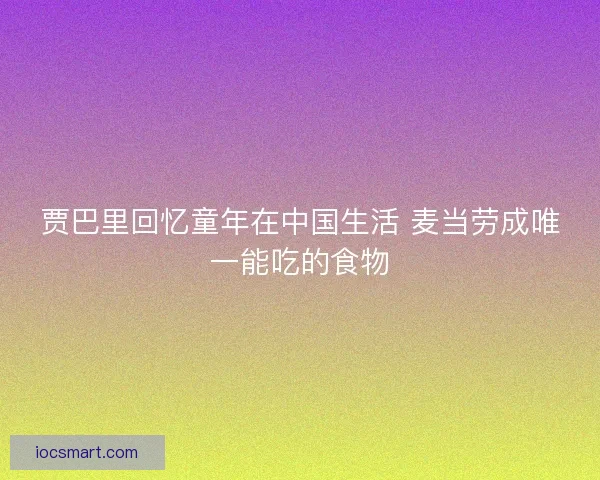 贾巴里回忆童年在中国生活 麦当劳成唯一能吃的食物